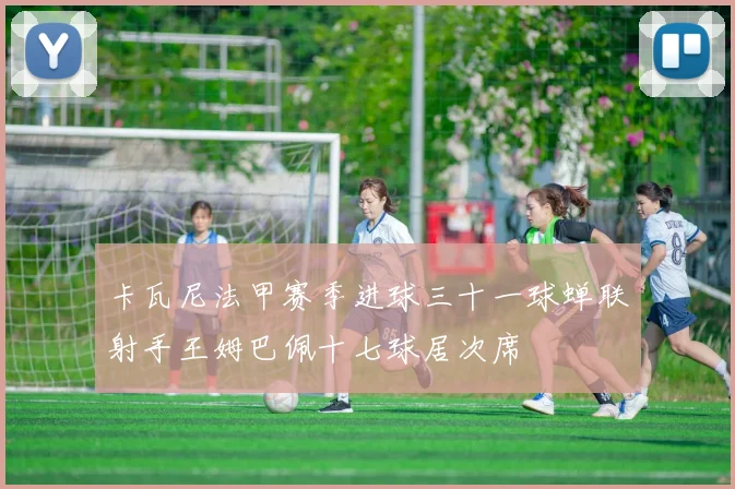 卡瓦尼法甲赛季进球三十一球蝉联射手王姆巴佩十七球居次席