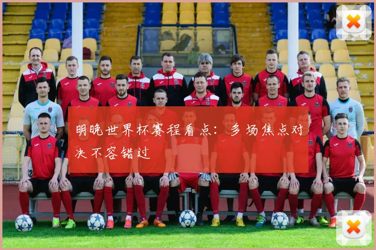 明晚世界杯赛程看点：多场焦点对决不容错过