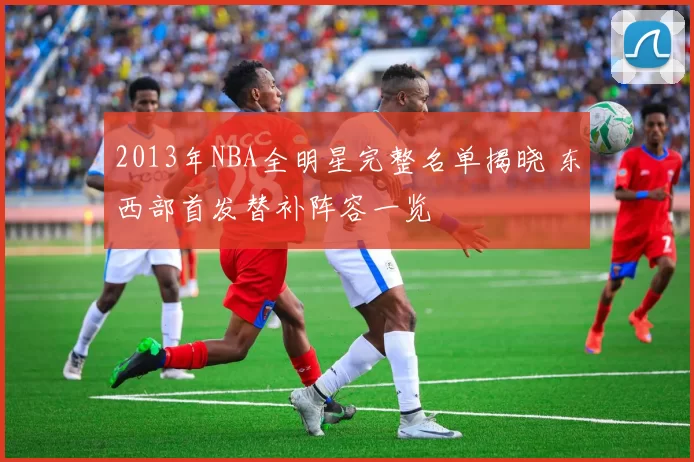 2013年NBA全明星完整名单揭晓 东西部首发替补阵容一览
