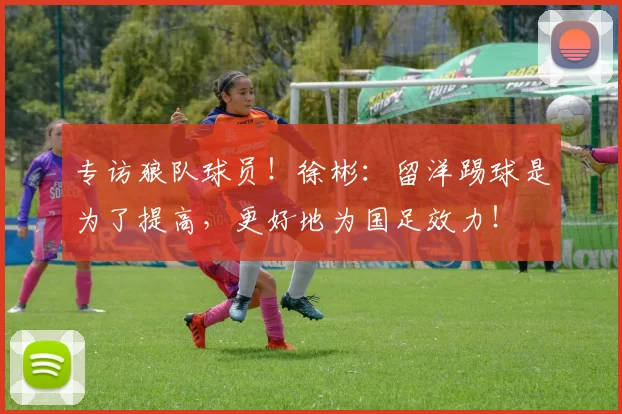 专访狼队球员！徐彬：留洋踢球是为了提高，更好地为国足效力！