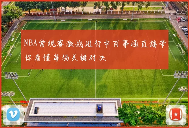 NBA常规赛激战进行中百事通直播带你看懂每场关键对决