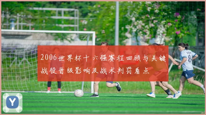 2006世界杯十六强赛程回顾与关键战役晋级影响及战术判罚看点