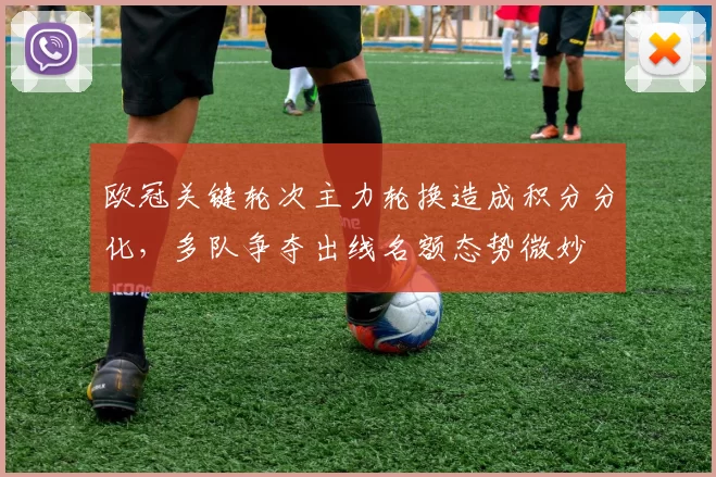 欧冠关键轮次主力轮换造成积分分化，多队争夺出线名额态势微妙