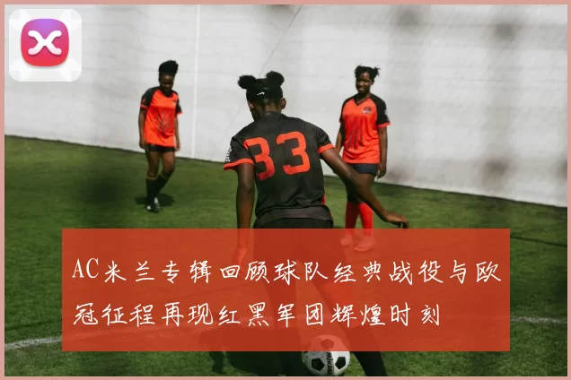 AC米兰专辑回顾球队经典战役与欧冠征程再现红黑军团辉煌时刻