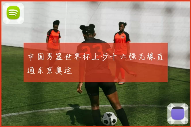 中国男篮世界杯止步十六强无缘直通东京奥运