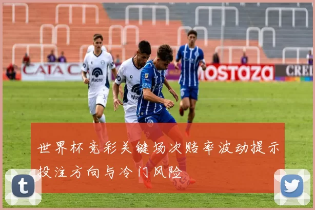 世界杯竞彩关键场次赔率波动提示投注方向与冷门风险