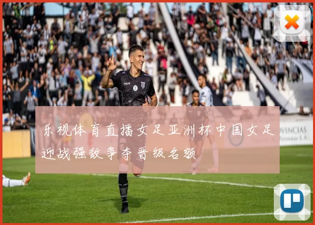 乐视体育直播女足亚洲杯中国女足迎战强敌争夺晋级名额