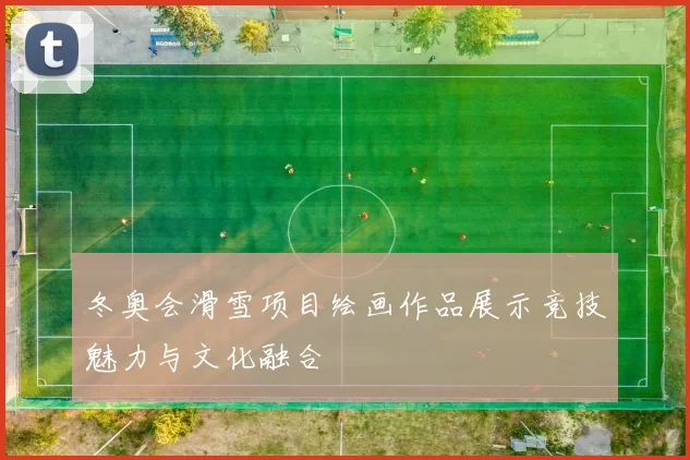 冬奥会滑雪项目绘画作品展示竞技魅力与文化融合