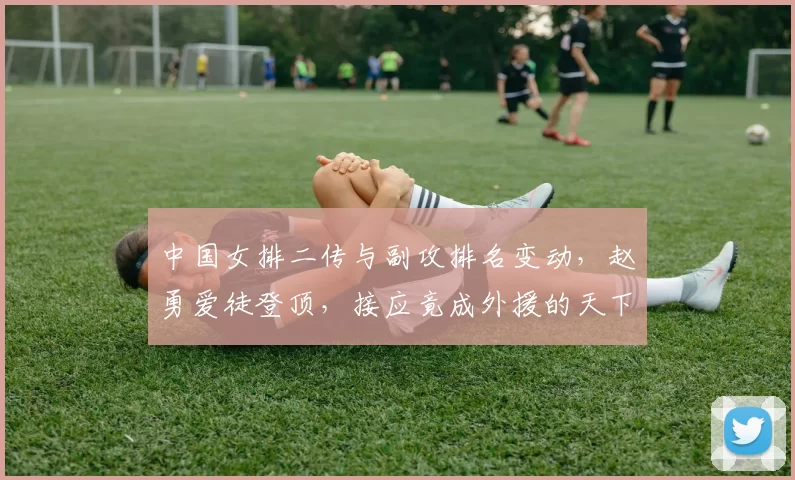 中国女排二传与副攻排名变动，赵勇爱徒登顶，接应竟成外援的天下