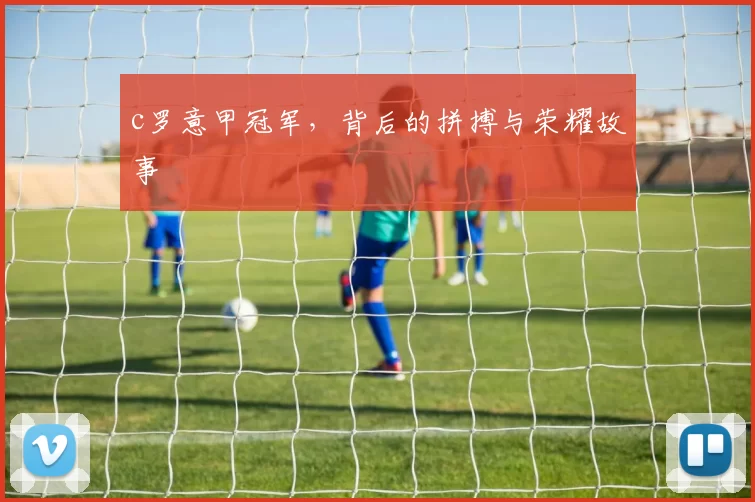 c罗意甲冠军，背后的拼搏与荣耀故事