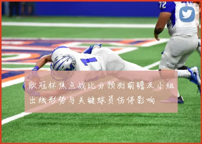 欧冠杯焦点战比分预测前瞻及小组出线形势与关键球员伤停影响