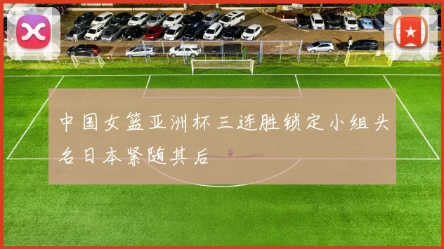 中国女篮亚洲杯三连胜锁定小组头名日本紧随其后