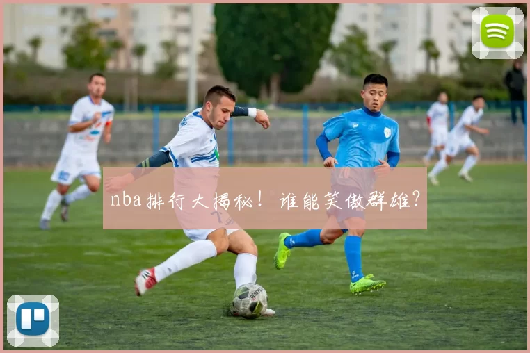 nba排行大揭秘！谁能笑傲群雄？
