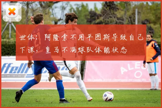 世体：阿隆索不用平图斯导致自己下课，皇马不满球队体能状态