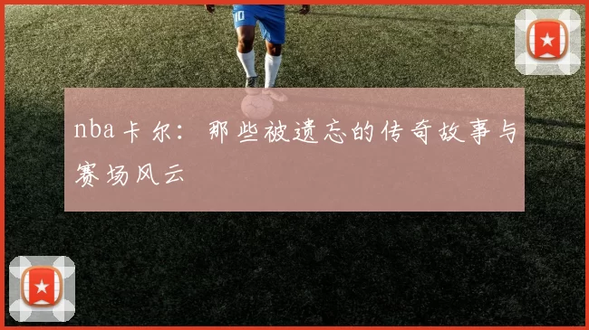 nba卡尔：那些被遗忘的传奇故事与赛场风云