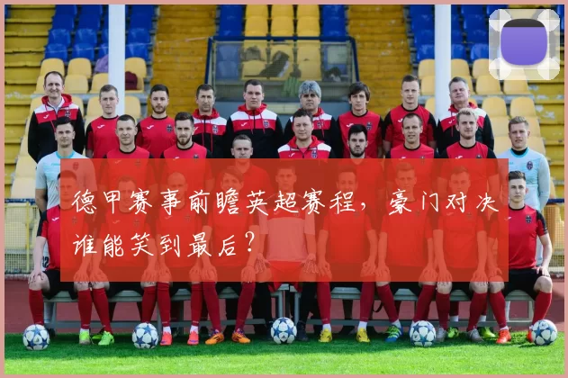 德甲赛事前瞻英超赛程，豪门对决谁能笑到最后？