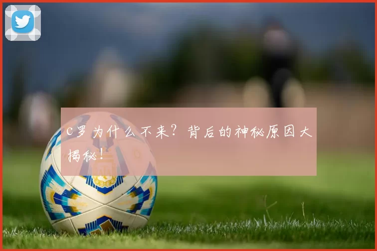 c罗为什么不来？背后的神秘原因大揭秘！