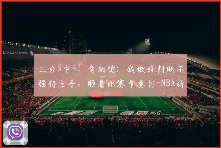 三分5中4！肯纳德：我做好判断不强行出手，顺着比赛节奏打-NBA新闻
