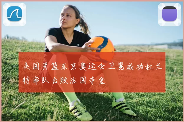 美国男篮东京奥运会卫冕成功杜兰特率队击败法国夺金