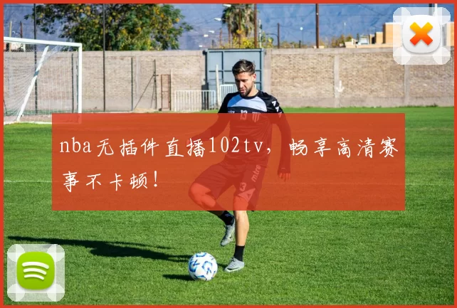 nba无插件直播102tv，畅享高清赛事不卡顿！