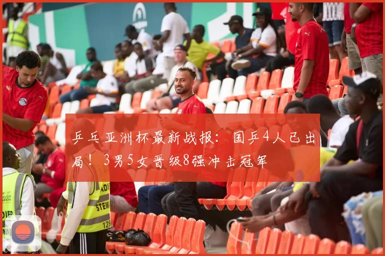 乒乓亚洲杯最新战报：国乒4人已出局！3男5女晋级8强冲击冠军