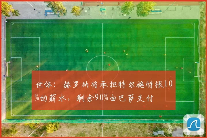 世体：赫罗纳将承担特尔施特根10%的薪水，剩余90%由巴萨支付