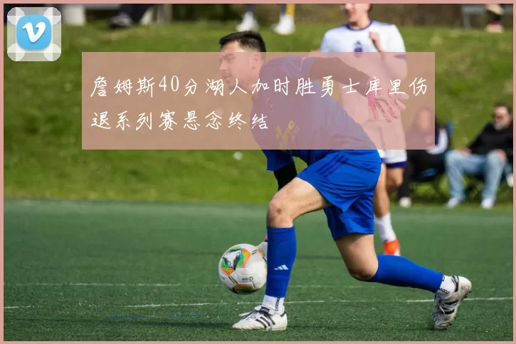 詹姆斯40分湖人加时胜勇士库里伤退系列赛悬念终结