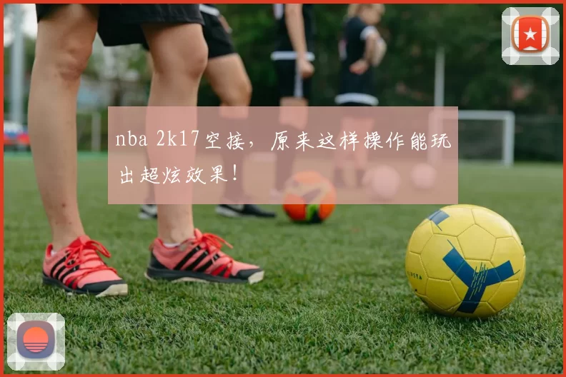 nba 2k17空接，原来这样操作能玩出超炫效果！