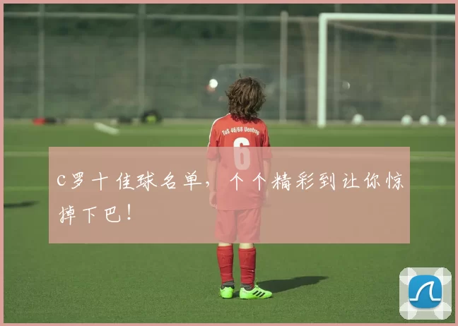 c罗十佳球名单，个个精彩到让你惊掉下巴！