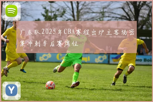 广东队2025年CBA赛程出炉主客场密集冲刺季后赛席位