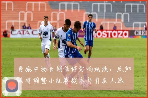 曼城中场长期伤停影响轮换，瓜帅或将调整小组赛战术与首发人选