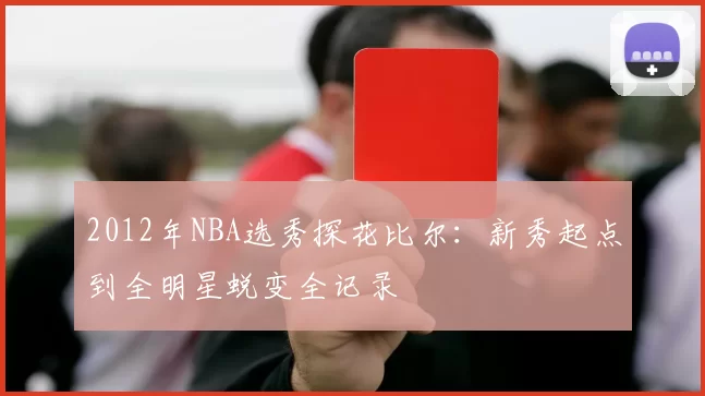 2012年NBA选秀探花比尔：新秀起点到全明星蜕变全记录