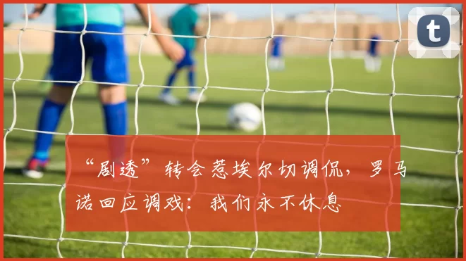 “剧透”转会惹埃尔切调侃，罗马诺回应调戏：我们永不休息