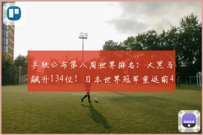 乒联公布第八周世界排名：大黑马飙升134位！日本世界冠军重返前40