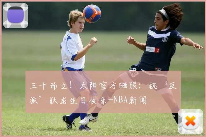 三十而立！太阳官方晒照：祝‘反派’狄龙生日快乐-NBA新闻