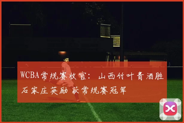 WCBA常规赛收官：山西竹叶青酒胜石家庄英励 获常规赛冠军