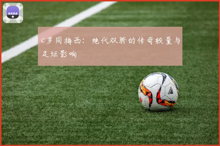 c罗同梅西：绝代双骄的传奇较量与足坛影响