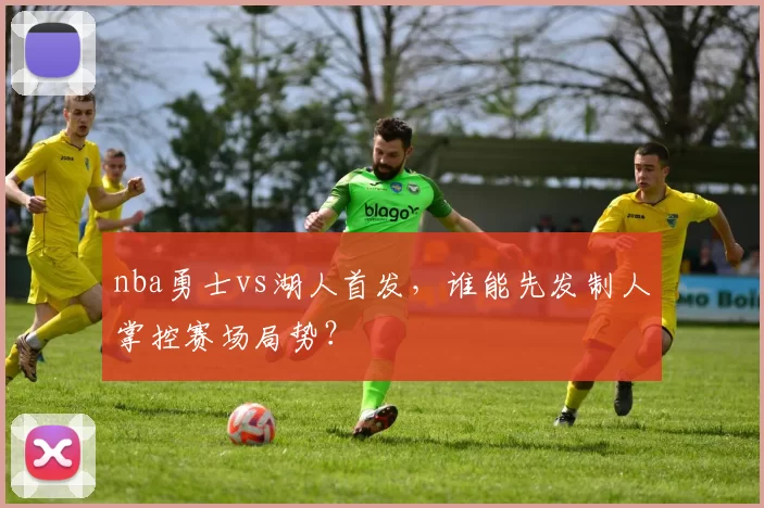 nba勇士vs湖人首发，谁能先发制人掌控赛场局势？