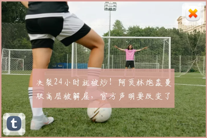 决裂24小时就被炒！阿莫林炮轰曼联高层被解雇，官方声明要改变了