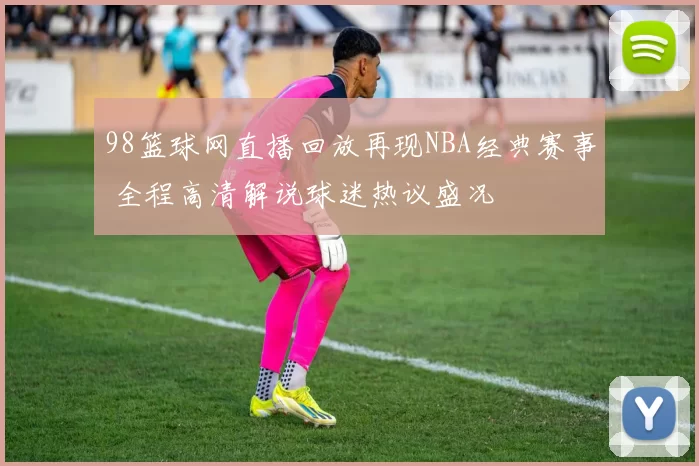 98篮球网直播回放再现NBA经典赛事 全程高清解说球迷热议盛况