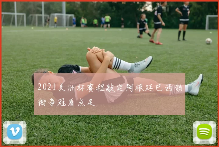 2021美洲杯赛程敲定阿根廷巴西领衔争冠看点足