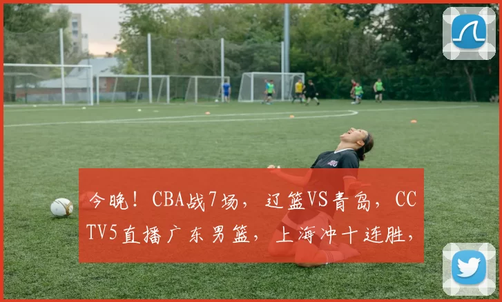 今晚！CBA战7场，辽篮VS青岛，CCTV5直播广东男篮，上海冲十连胜，北京首钢+浙江广厦分别出战