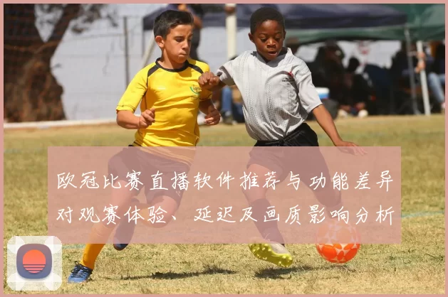 欧冠比赛直播软件推荐与功能差异对观赛体验、延迟及画质影响分析