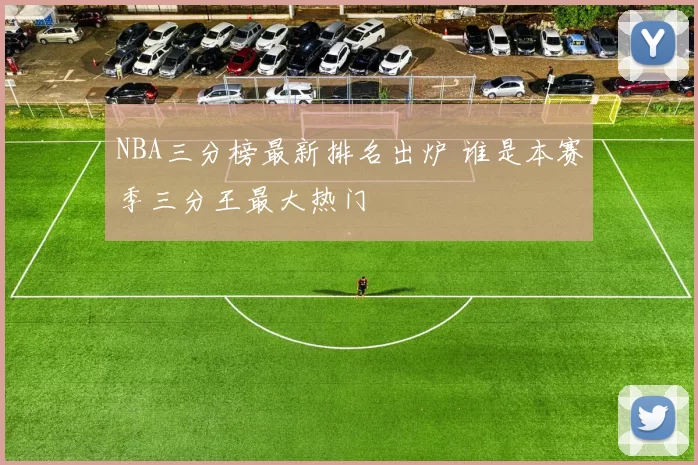 NBA三分榜最新排名出炉 谁是本赛季三分王最大热门