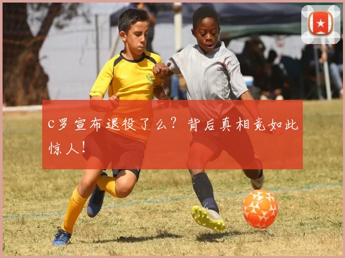 c罗宣布退役了么？背后真相竟如此惊人！