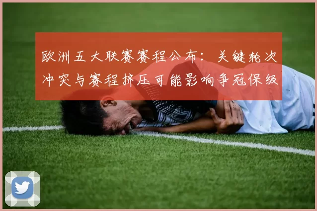 欧洲五大联赛赛程公布：关键轮次冲突与赛程挤压可能影响争冠保级