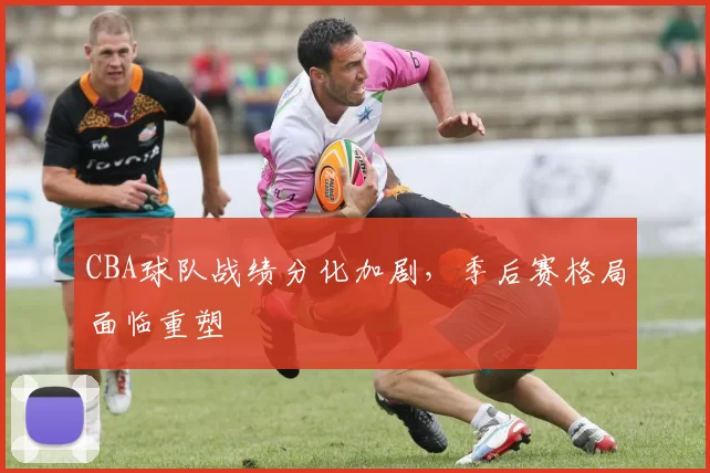 CBA球队战绩分化加剧，季后赛格局面临重塑