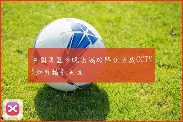 中国男篮今晚出战对阵焦点战CCTV5加直播引关注