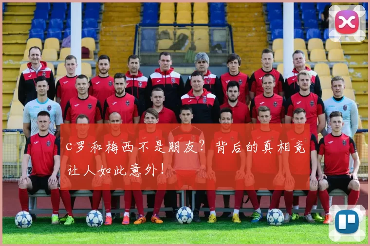 c罗和梅西不是朋友？背后的真相竟让人如此意外！