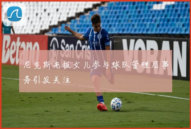尼克斯老板女儿参与球队管理层事务引发关注